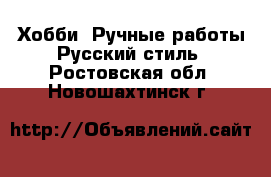 Хобби. Ручные работы Русский стиль. Ростовская обл.,Новошахтинск г.